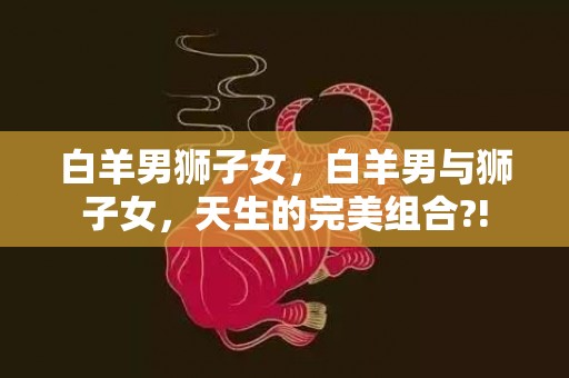 白羊男狮子女，白羊男与狮子女，天生的完美组合?!