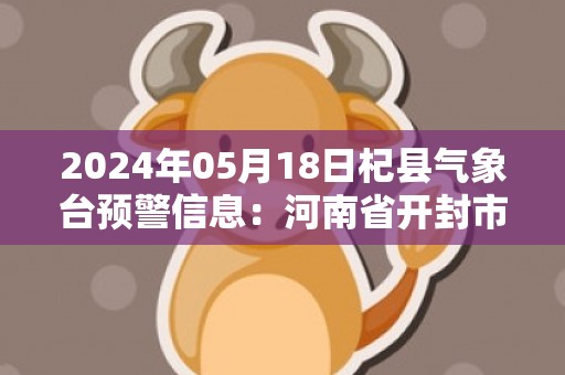 2024年05月18日杞县气象台预警信息：河南省开封市杞县发布高温橙色预警