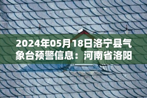 2024年05月18日洛宁县气象台预警信息：河南省洛阳市洛宁县发布高温橙色预警