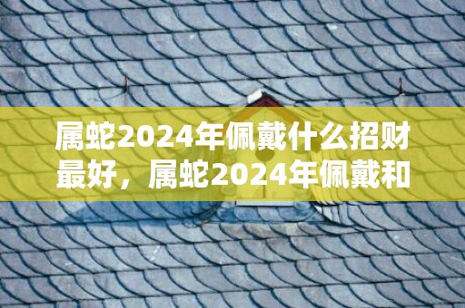 属蛇2024年佩戴什么招财最好，属蛇2024年佩戴和摆放什么饰品好