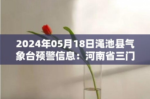 2024年05月18日渑池县气象台预警信息：河南省三门峡市渑池县发布高温橙色预警