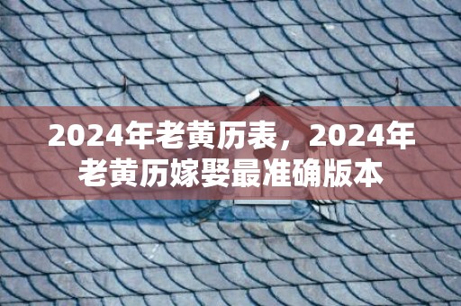 2024年老黄历表，2024年老黄历嫁娶最准确版本