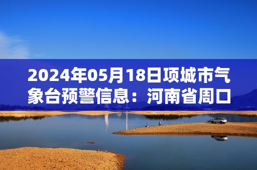 2024年05月18日项城市气象台预警信息：河南省周口市项城市发布高温橙色预警