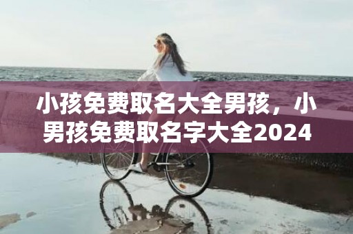 小孩免费取名大全男孩，小男孩免费取名字大全2024属兔