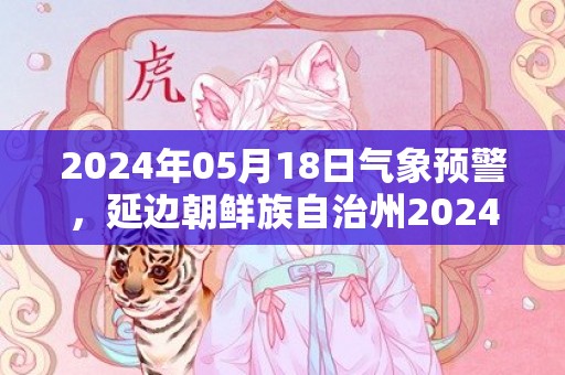 2024年05月18日气象预警，延边朝鲜族自治州2024-05-18周六多云转小雨最高气温29度