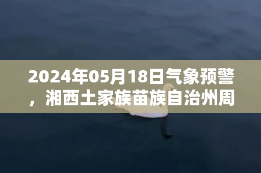 2024年05月18日气象预警，湘西土家族苗族自治州周六中雨最高温度28度