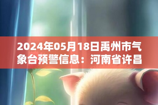 2024年05月18日禹州市气象台预警信息：河南省许昌市禹州市发布高温橙色预警