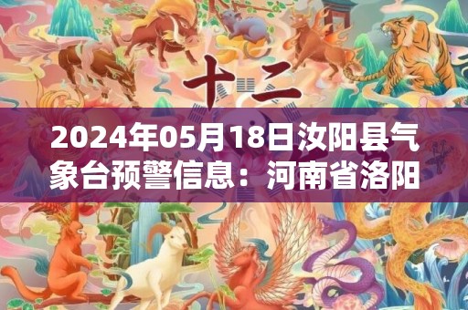 2024年05月18日汝阳县气象台预警信息：河南省洛阳市汝阳县发布高温橙色预警