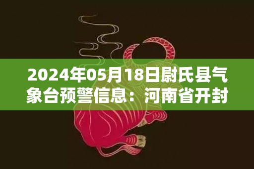 2024年05月18日尉氏县气象台预警信息：河南省开封市尉氏县发布高温橙色预警