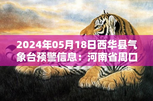 2024年05月18日西华县气象台预警信息：河南省周口市西华县发布高温橙色预警