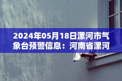 2024年05月18日漯河市气象台预警信息：河南省漯河市发布高温橙色预警