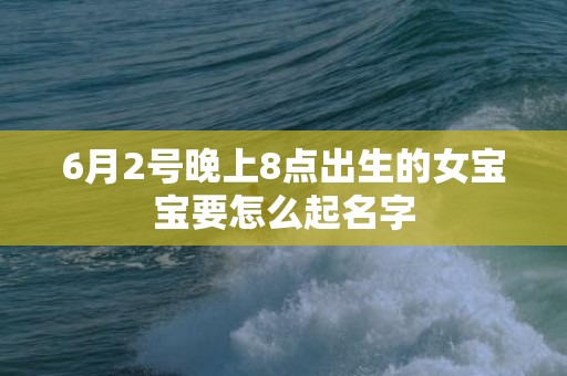 6月2号晚上8点出生的女宝宝要怎么起名字