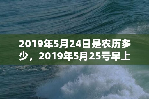 2019年5月24日是农历多少，2019年5月25号早上出生的女孩怎么样起名字