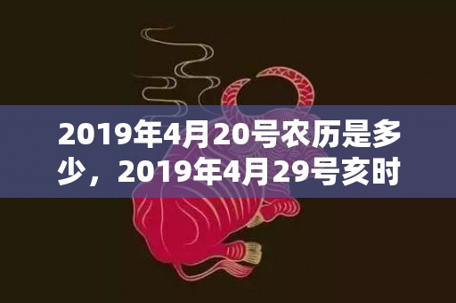 2019年4月20号农历是多少，2019年4月29号亥时出生的女孩取什么名字最合适