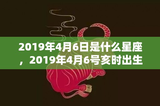 2019年4月6日是什么星座，2019年4月6号亥时出生的女孩应该起什么样的名字