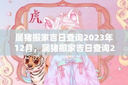 属猪搬家吉日查询2023年12月，属猪搬家吉日查询2024