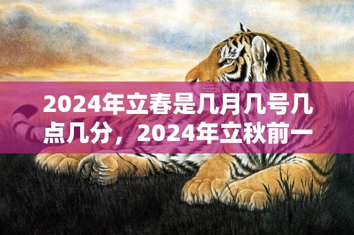 2024年立春是几月几号几点几分，2024年立秋前一天结婚好不好