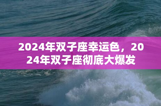 2024年双子座幸运色，2024年双子座彻底大爆发