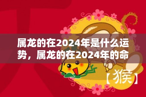 属龙的在2024年是什么运势，属龙的在2024年的命运和财运