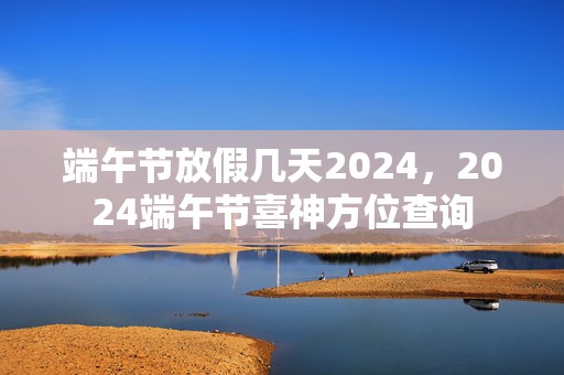 端午节放假几天2024，2024端午节喜神方位查询