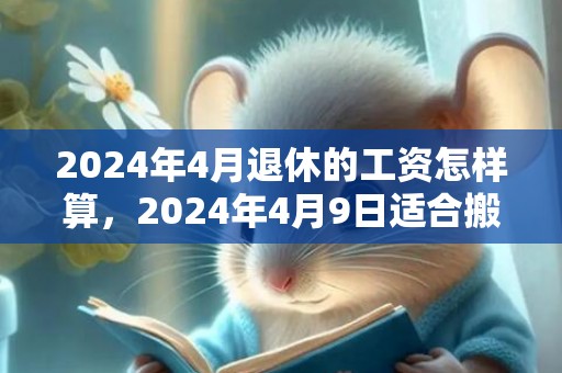 2024年4月退休的工资怎样算，2024年4月9日适合搬家吗