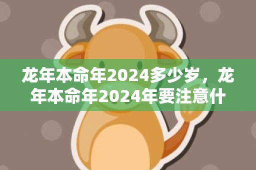 龙年本命年2024多少岁，龙年本命年2024年要注意什么