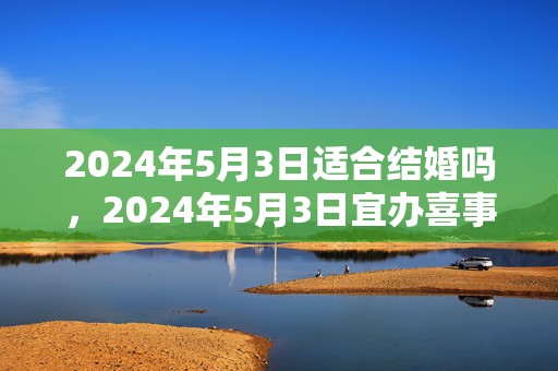 2024年5月3日适合结婚吗，2024年5月3日宜办喜事吗