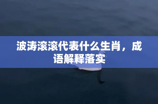 波涛滚滚代表什么生肖，成语解释落实插图