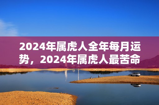 2024年属虎人全年每月运势，2024年属虎人最苦命出生时辰