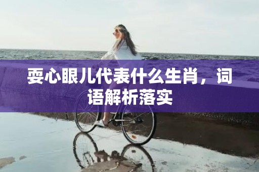 耍心眼儿代表什么生肖，词语解析落实插图