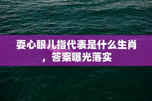 耍心眼儿指代表是什么生肖，答案曝光落实插图