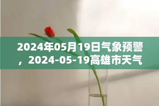 2024年05月19日气象预警，2024-05-19高雄市天气预报 大部阴