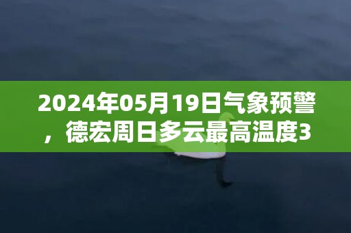 2024年05月19日气象预警，德宏周日多云最高温度32度