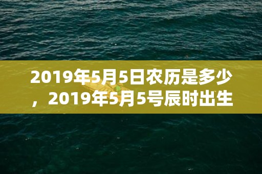 2019年5月5日农历是多少，2019年5月5号辰时出生的男孩起名方法