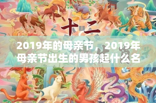 2019年的母亲节，2019年母亲节出生的男孩起什么名字合适，宜用什么字