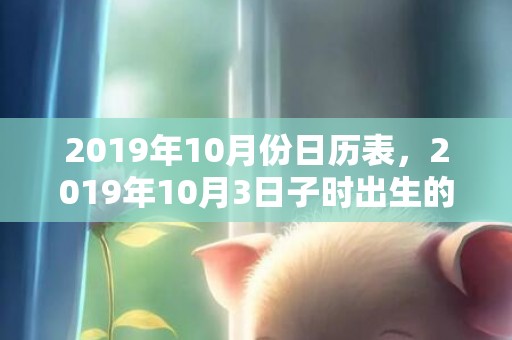 2019年10月份日历表，2019年10月3日子时出生的男孩的取名方法