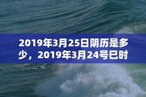 2019年3月25日阴历是多少，2019年3月24号巳时出生的男孩起名时要注意什么