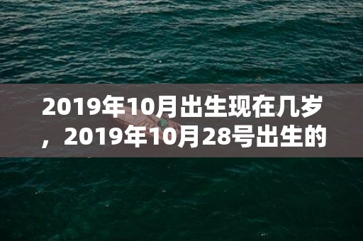 2019年10月出生现在几岁，2019年10月28号出生的男宝宝五行缺土取名注意事项