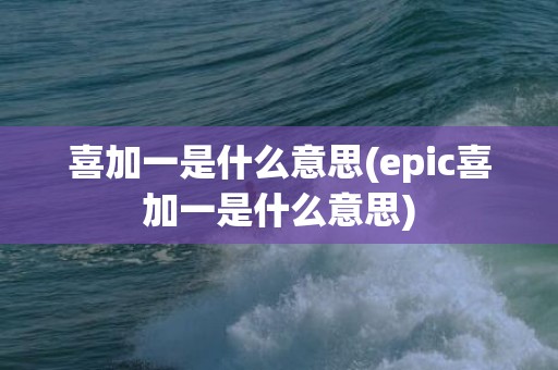 喜加一是什么意思(epic喜加一是什么意思)