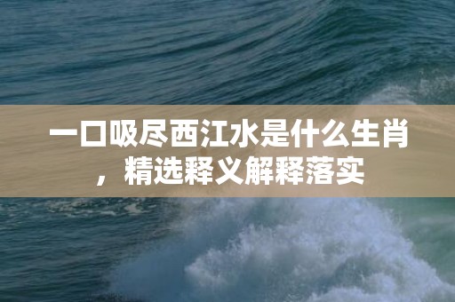 一口吸尽西江水是什么生肖，精选释义解释落实