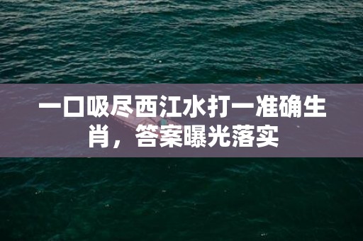 一口吸尽西江水打一准确生肖，答案曝光落实