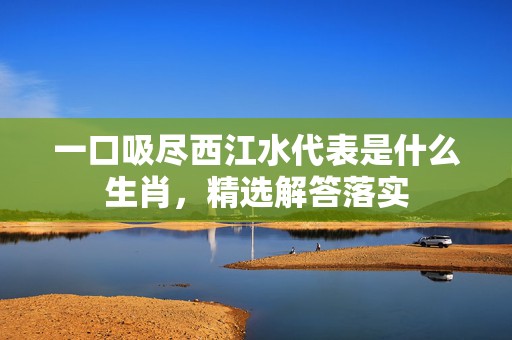 一口吸尽西江水代表是什么生肖，精选解答落实