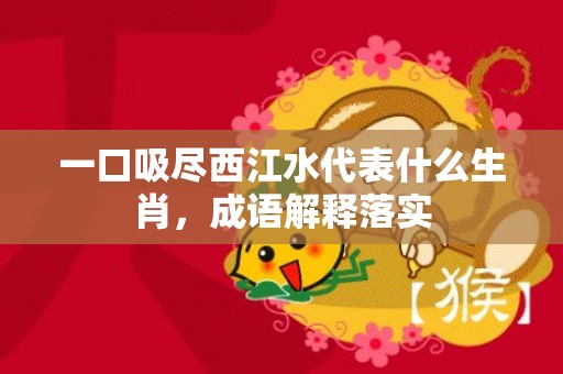 一口吸尽西江水代表什么生肖，成语解释落实