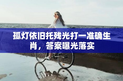 孤灯依旧托残光打一准确生肖，答案曝光落实