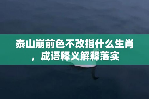 泰山崩前色不改指什么生肖，成语释义解释落实