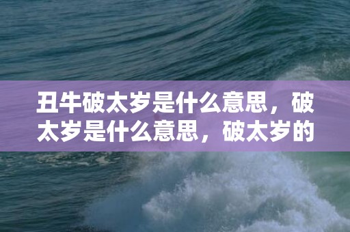 丑牛破太岁是什么意思，破太岁是什么意思，破太岁的正确化解方法