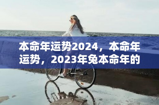 本命年运势2024，本命年运势，2023年兔本命年的大忌