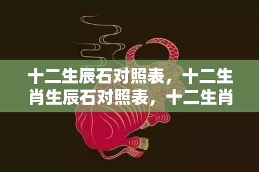 十二生辰石对照表，十二生肖生辰石对照表，十二生肖适合戴的宝石