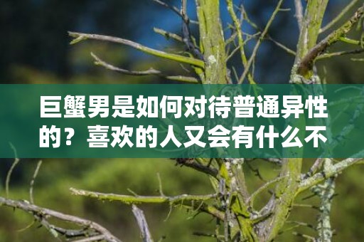 巨蟹男是如何对待普通异性的？喜欢的人又会有什么不同呢？