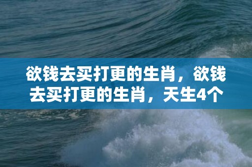 欲钱去买打更的生肖，欲钱去买打更的生肖，天生4个带财库的生肖